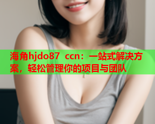 海角hjdo87 ccn：一站式解决方案，轻松管理你的项目与团队