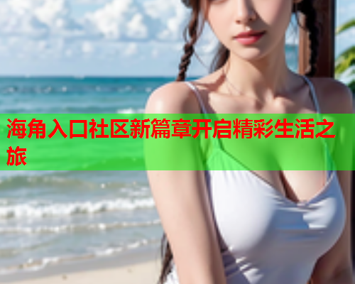 海角入口社区新篇章开启精彩生活之旅