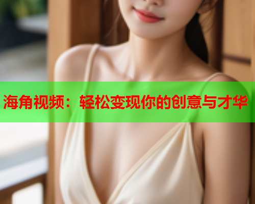 海角视频：轻松变现你的创意与才华